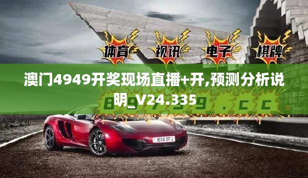 澳门4949开奖现场直播+开,预测分析说明_V24.335