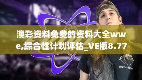 澳彩资料免费的资料大全wwe,综合性计划评估_VE版8.779