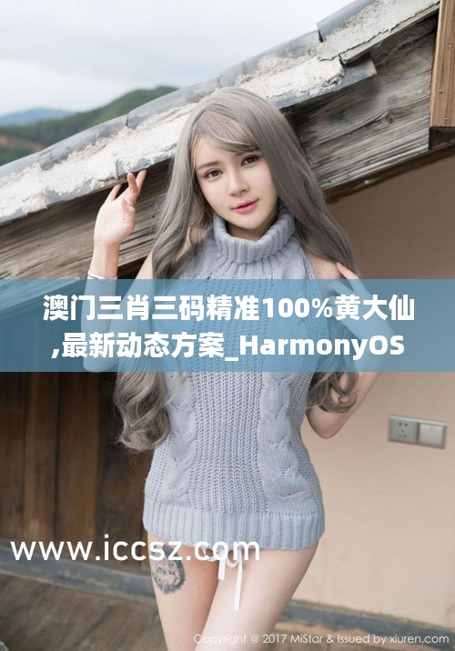 澳门三肖三码精准100%黄大仙,最新动态方案_HarmonyOS10.102