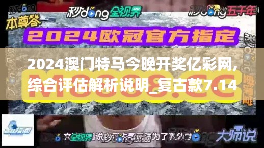 2024澳门特马今晚开奖亿彩网,综合评估解析说明_复古款7.144