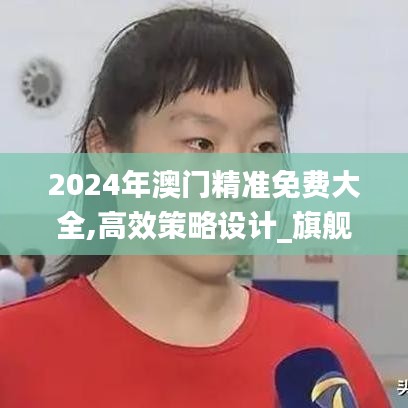 2024年澳门精准免费大全,高效策略设计_旗舰版7.660