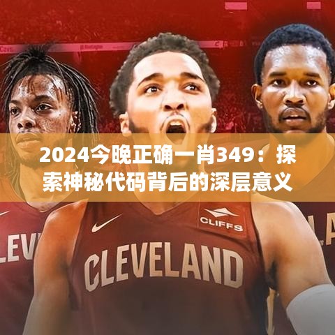 2024今晚正确一肖349：探索神秘代码背后的深层意义