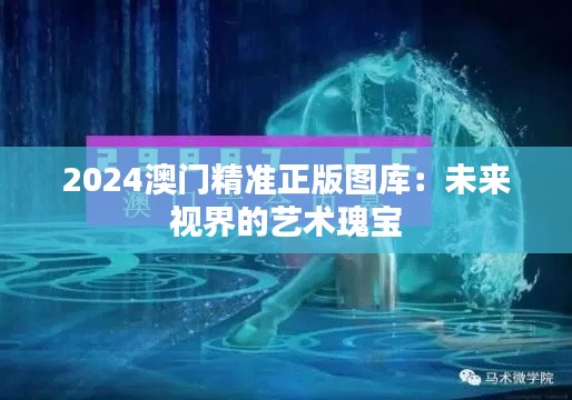 2024澳门精准正版图库：未来视界的艺术瑰宝