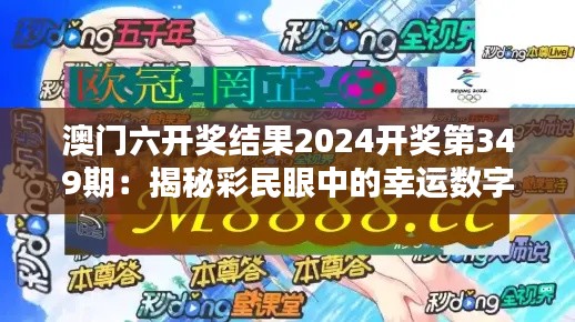 澳门六开奖结果2024开奖第349期：揭秘彩民眼中的幸运数字与开运秘籍