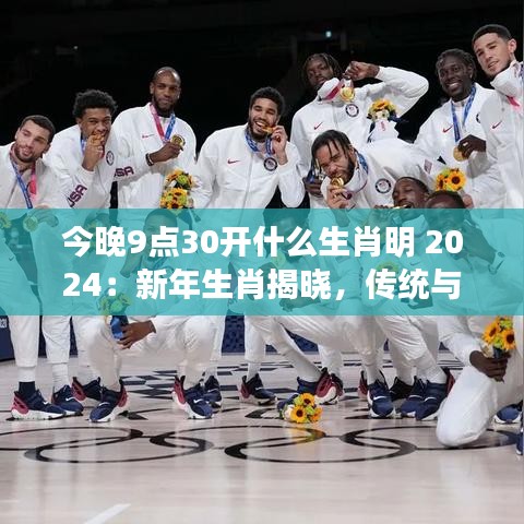 今晚9点30开什么生肖明 2024：新年生肖揭晓，传统与现代的对话