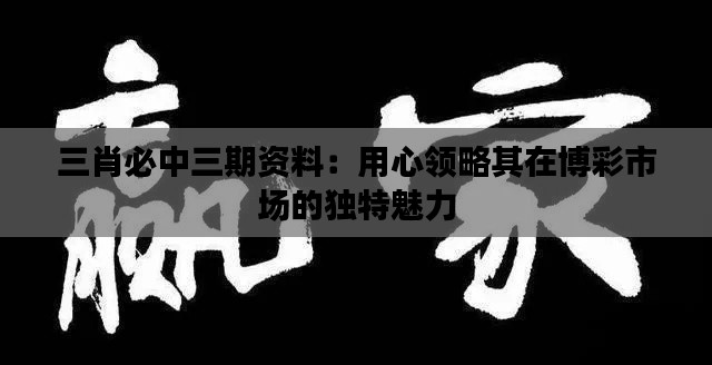 三肖必中三期资料：用心领略其在博彩市场的独特魅力