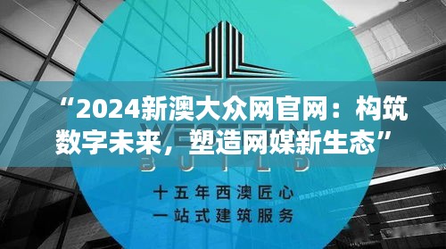 “2024新澳大众网官网：构筑数字未来，塑造网媒新生态”