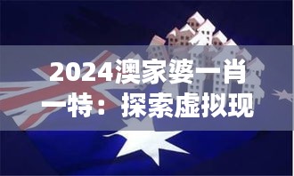 2024澳家婆一肖一特：探索虚拟现实中的澳洲风情与独特体验