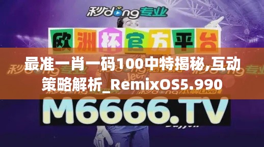 最准一肖一码100中特揭秘,互动策略解析_RemixOS5.990