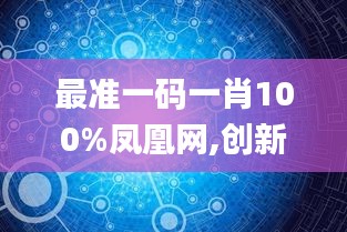 最准一码一肖100%凤凰网,创新方案设计_YE版8.847