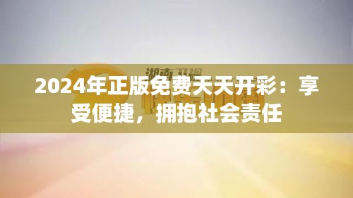 2024年正版免费天天开彩：享受便捷，拥抱社会责任