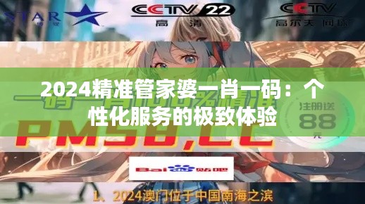 2024精准管家婆一肖一码：个性化服务的极致体验